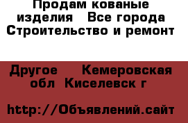 Продам кованые изделия - Все города Строительство и ремонт » Другое   . Кемеровская обл.,Киселевск г.